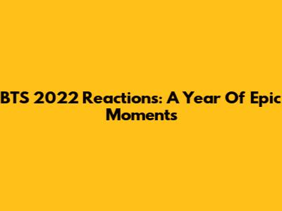 BTS 2022 Reactions: A Year Of Epic Moments