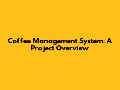 Coffee Management System: A Project Overview