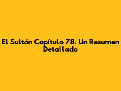 El Sultán Capítulo 78: Un Resumen Detallado