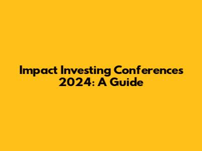 Impact Investing Conferences 2024: A Guide