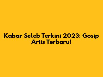 Kabar Seleb Terkini 2023: Gosip Artis Terbaru!