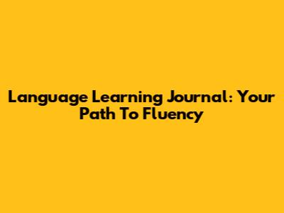 Language Learning Journal: Your Path To Fluency