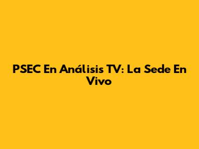 PSEC En Análisis TV: La Sede En Vivo