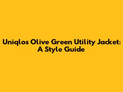 Uniqlo's Olive Green Utility Jacket: A Style Guide